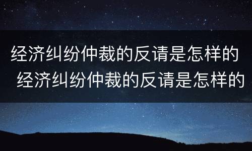 经济纠纷仲裁的反请是怎样的 经济纠纷仲裁的反请是怎样的法律