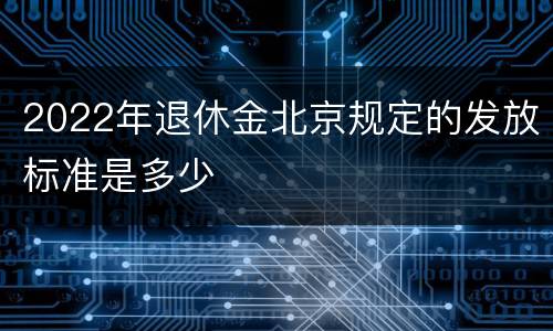 2022年退休金北京规定的发放标准是多少