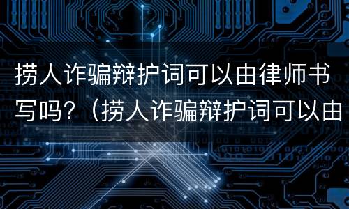 捞人诈骗辩护词可以由律师书写吗?（捞人诈骗辩护词可以由律师书写吗有效吗）