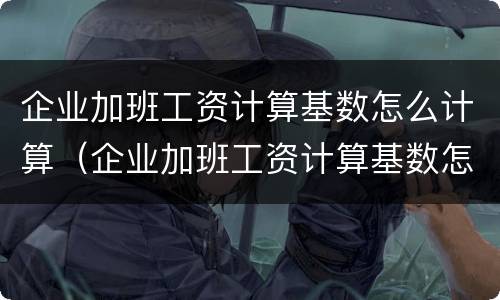 企业加班工资计算基数怎么计算（企业加班工资计算基数怎么计算出来的）