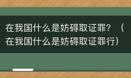 在我国什么是妨碍取证罪？（在我国什么是妨碍取证罪行）