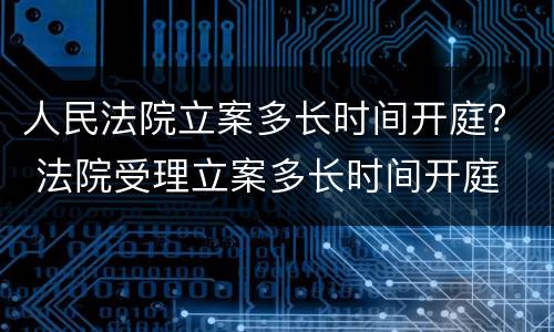 人民法院立案多长时间开庭？ 法院受理立案多长时间开庭