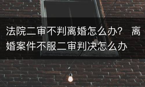 法院二审不判离婚怎么办？ 离婚案件不服二审判决怎么办