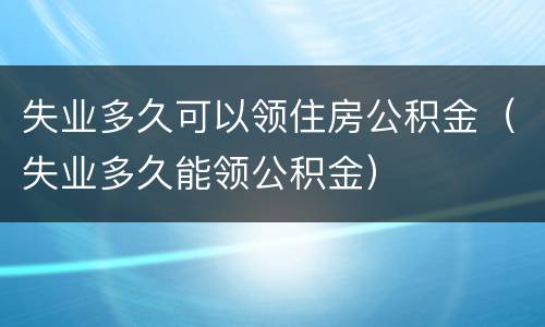 失业多久可以领住房公积金（失业多久能领公积金）