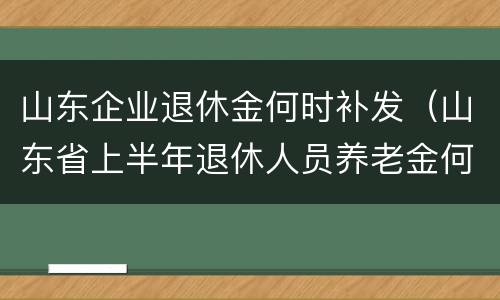 山东企业退休金何时补发（山东省上半年退休人员养老金何时补发）