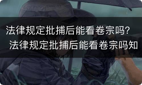 法律规定批捕后能看卷宗吗？ 法律规定批捕后能看卷宗吗知乎