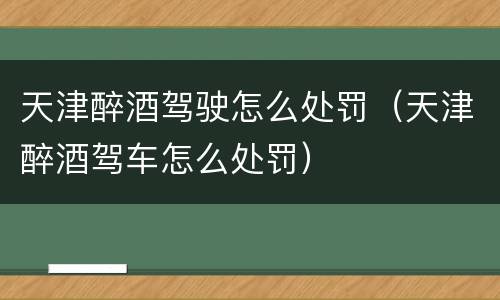 天津醉酒驾驶怎么处罚（天津醉酒驾车怎么处罚）