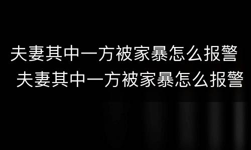 夫妻其中一方被家暴怎么报警 夫妻其中一方被家暴怎么报警呢