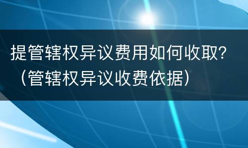 提管辖权异议费用如何收取？（管辖权异议收费依据）