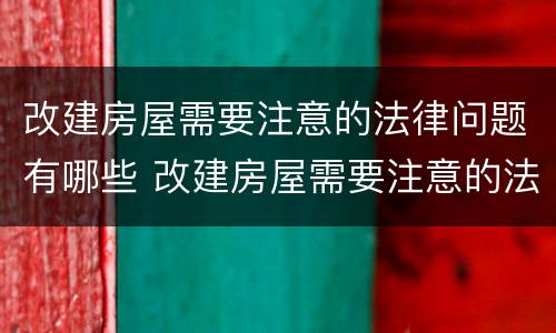 改建房屋需要注意的法律问题有哪些 改建房屋需要注意的法律问题有哪些方面