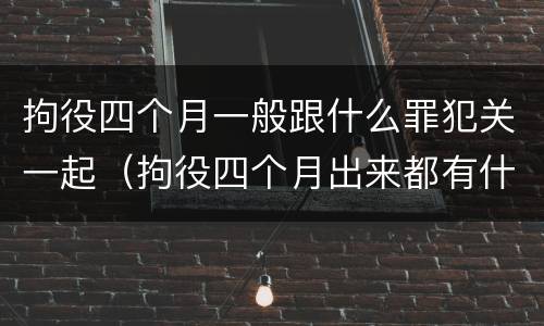 拘役四个月一般跟什么罪犯关一起（拘役四个月出来都有什么影响）