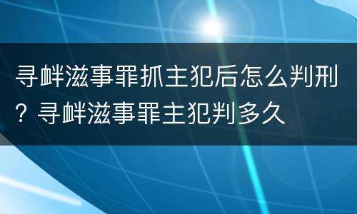 寻衅滋事罪抓主犯后怎么判刑? 寻衅滋事罪主犯判多久