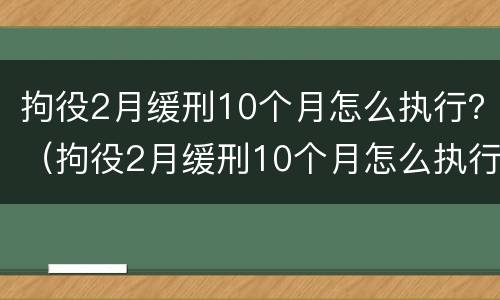 拘役2月缓刑10个月怎么执行？（拘役2月缓刑10个月怎么执行的）