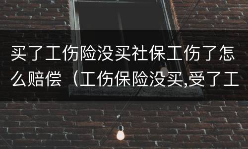 买了工伤险没买社保工伤了怎么赔偿（工伤保险没买,受了工伤可以走医保吗）