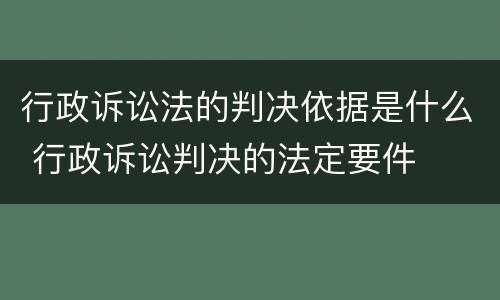 行政诉讼法的判决依据是什么 行政诉讼判决的法定要件