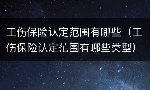 工伤保险认定范围有哪些（工伤保险认定范围有哪些类型）