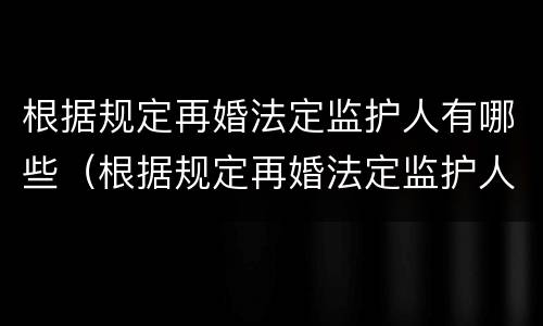 根据规定再婚法定监护人有哪些（根据规定再婚法定监护人有哪些义务）