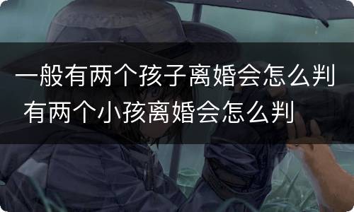 一般有两个孩子离婚会怎么判 有两个小孩离婚会怎么判