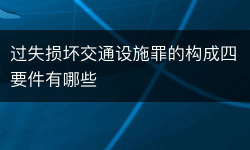 过失损坏交通设施罪的构成四要件有哪些