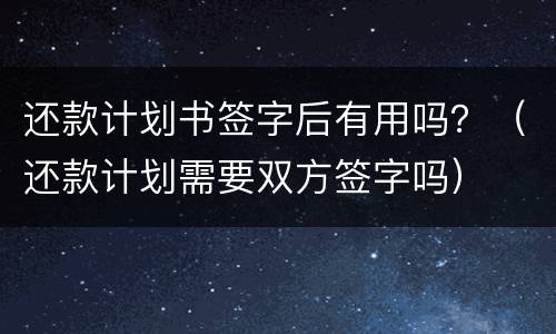 还款计划书签字后有用吗？（还款计划需要双方签字吗）