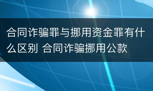 合同诈骗罪与挪用资金罪有什么区别 合同诈骗挪用公款