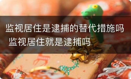 监视居住是逮捕的替代措施吗 监视居住就是逮捕吗