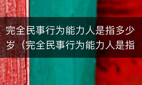 完全民事行为能力人是指多少岁（完全民事行为能力人是指多少岁以上的未成年人）