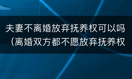 夫妻不离婚放弃抚养权可以吗（离婚双方都不愿放弃抚养权怎么办?）