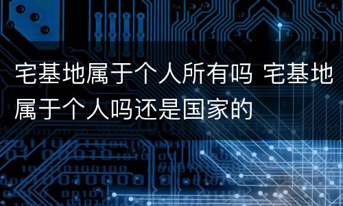 宅基地属于个人所有吗 宅基地属于个人吗还是国家的