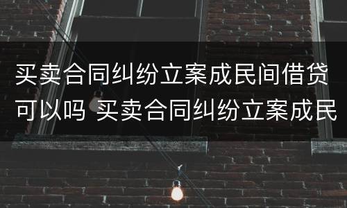 买卖合同纠纷立案成民间借贷可以吗 买卖合同纠纷立案成民间借贷可以吗法院