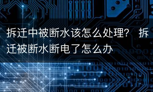 拆迁中被断水该怎么处理？ 拆迁被断水断电了怎么办