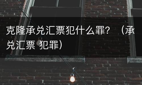 克隆承兑汇票犯什么罪？（承兑汇票 犯罪）