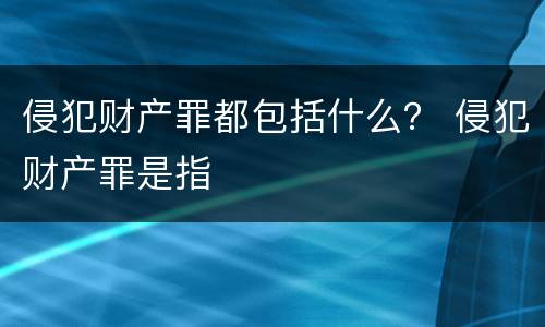 侵犯财产罪都包括什么？ 侵犯财产罪是指