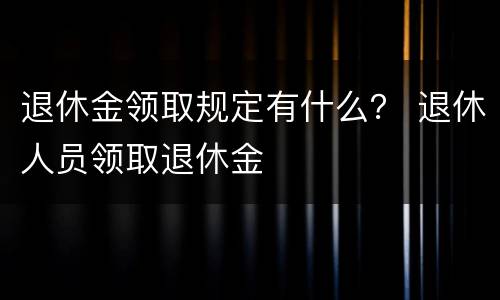 退休金领取规定有什么？ 退休人员领取退休金