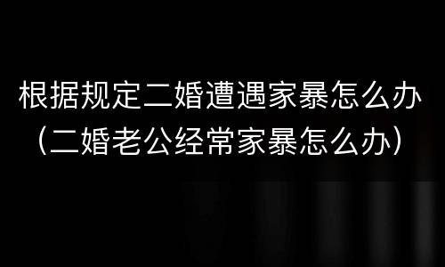 根据规定二婚遭遇家暴怎么办（二婚老公经常家暴怎么办）