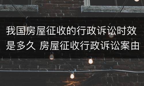 我国房屋征收的行政诉讼时效是多久 房屋征收行政诉讼案由