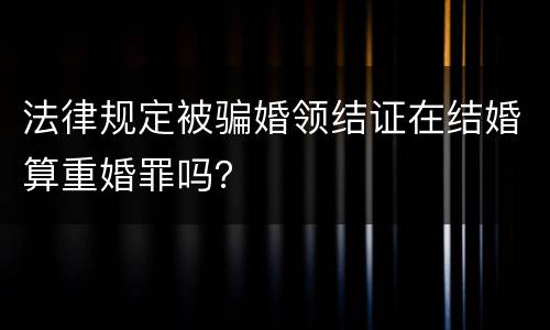 法律规定被骗婚领结证在结婚算重婚罪吗？