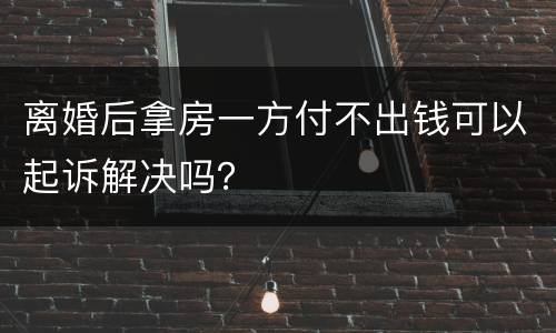 离婚后拿房一方付不出钱可以起诉解决吗？