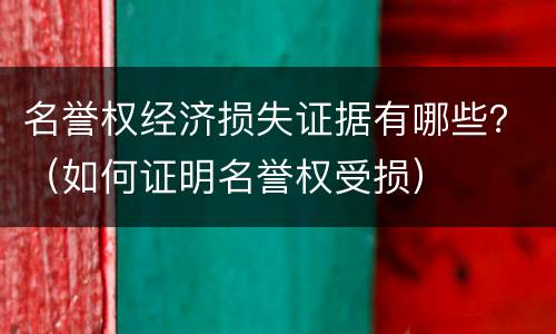 名誉权经济损失证据有哪些？（如何证明名誉权受损）