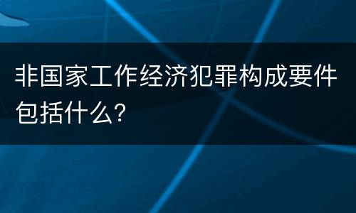 非国家工作经济犯罪构成要件包括什么？