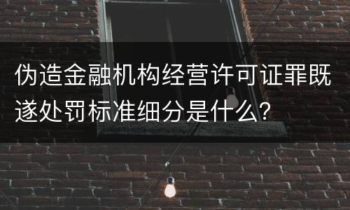 伪造金融机构经营许可证罪既遂处罚标准细分是什么？