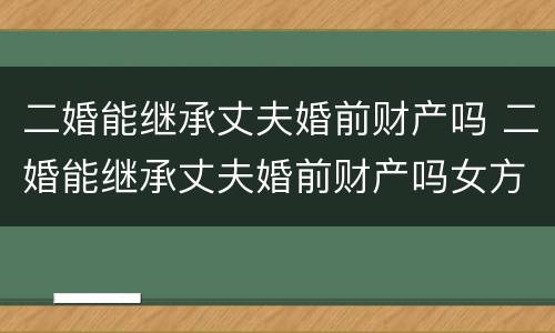 二婚能继承丈夫婚前财产吗 二婚能继承丈夫婚前财产吗女方