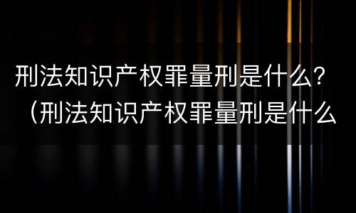 刑法知识产权罪量刑是什么？（刑法知识产权罪量刑是什么意思）