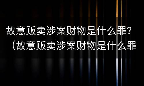 故意贩卖涉案财物是什么罪？（故意贩卖涉案财物是什么罪）