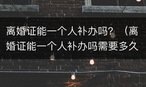 离婚证能一个人补办吗？（离婚证能一个人补办吗需要多久）