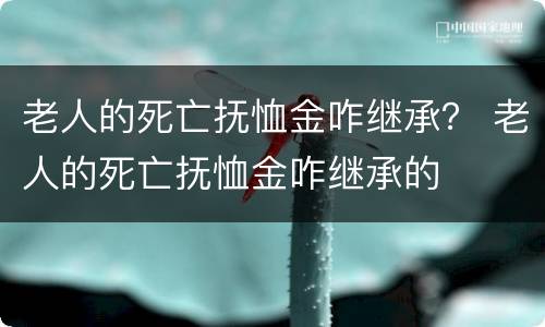 老人的死亡抚恤金咋继承？ 老人的死亡抚恤金咋继承的