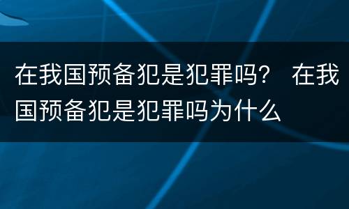 在我国预备犯是犯罪吗？ 在我国预备犯是犯罪吗为什么