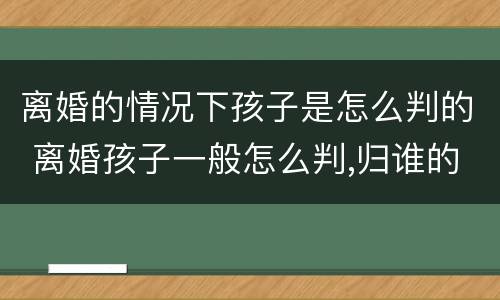 离婚的情况下孩子是怎么判的 离婚孩子一般怎么判,归谁的几率大