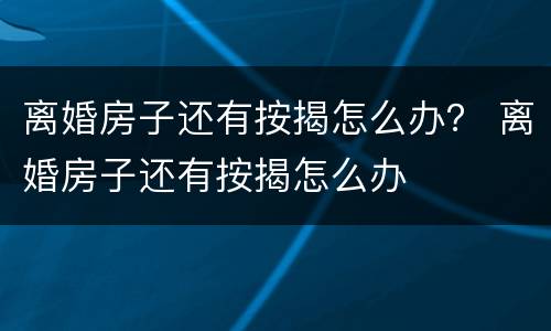 离婚房子还有按揭怎么办？ 离婚房子还有按揭怎么办