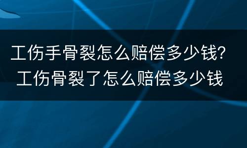 工伤手骨裂怎么赔偿多少钱？ 工伤骨裂了怎么赔偿多少钱